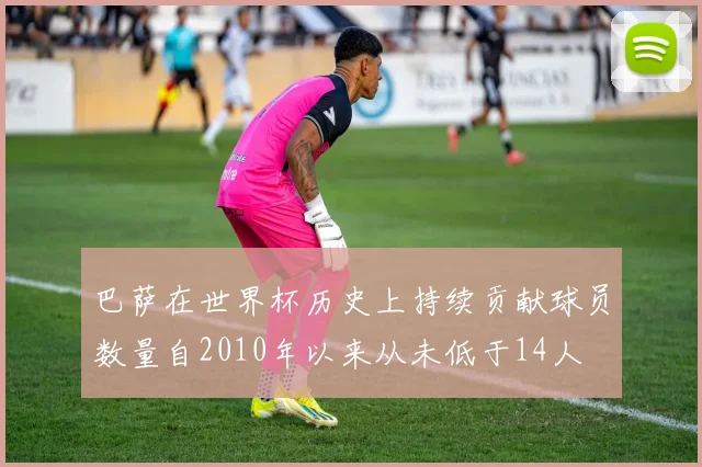 巴萨在世界杯历史上持续贡献球员数量自2010年以来从未低于14人