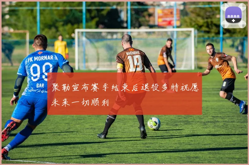 聚勒宣布赛季结束后退役多特祝愿未来一切顺利