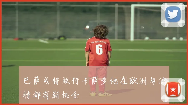巴萨或将放行卡萨多他在欧洲与沙特都有新机会