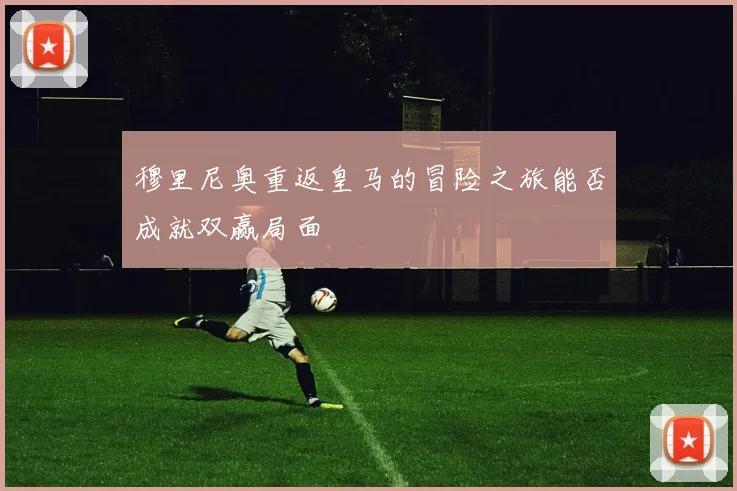 穆里尼奥重返皇马的冒险之旅能否成就双赢局面