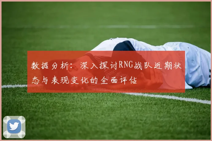 数据分析：深入探讨RNG战队近期状态与表现变化的全面评估