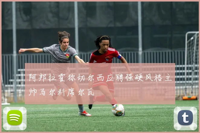 阿邦拉霍称切尔西应聘强硬风格主帅马尔科席尔瓦