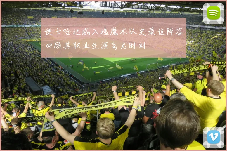 便士哈达威入选魔术队史最佳阵容回顾其职业生涯高光时刻