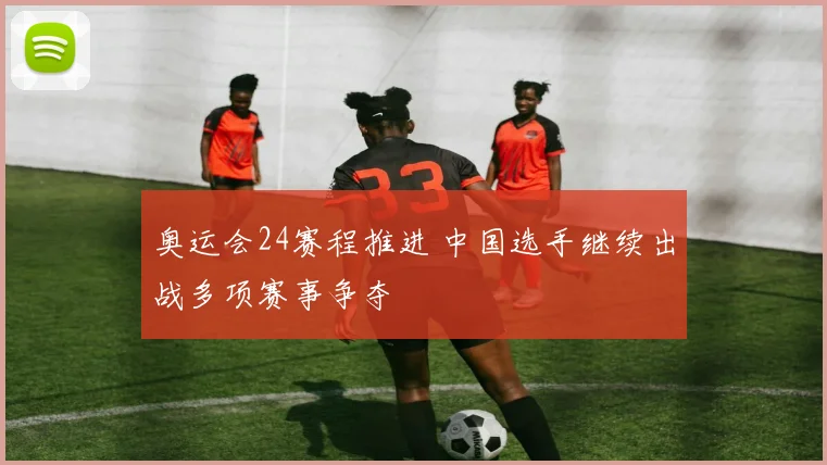 奥运会24赛程推进 中国选手继续出战多项赛事争夺