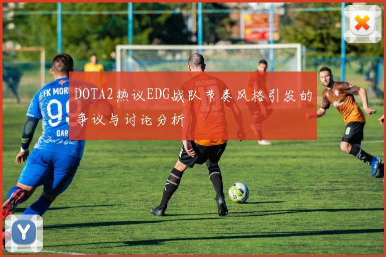 DOTA2热议EDG战队节奏风格引发的争议与讨论分析