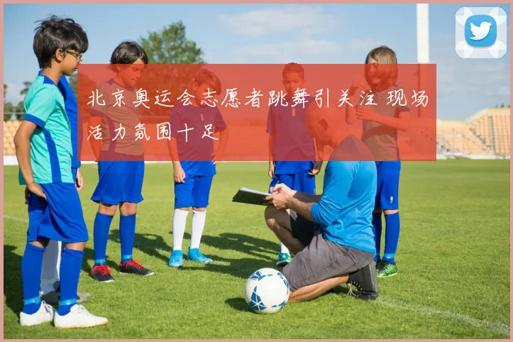 北京奥运会志愿者跳舞引关注 现场活力氛围十足