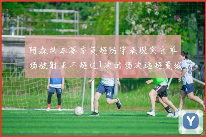 阿森纳本赛季英超防守表现突出单场被射正不超过1次的场次远超曼城